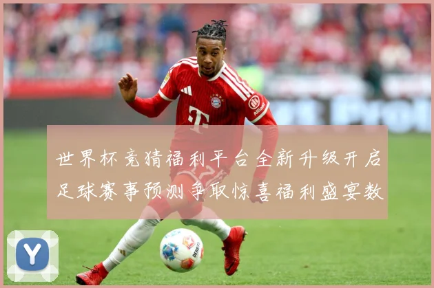 世界杯竞猜福利平台全新升级开启足球赛事预测争取惊喜福利盛宴数据研判-深度解析