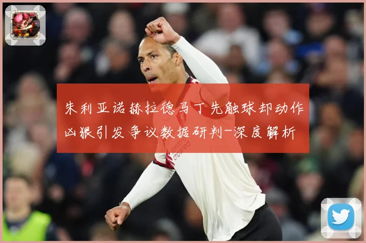 朱利亚诺赫拉德马丁先触球却动作凶狠引发争议数据研判-深度解析