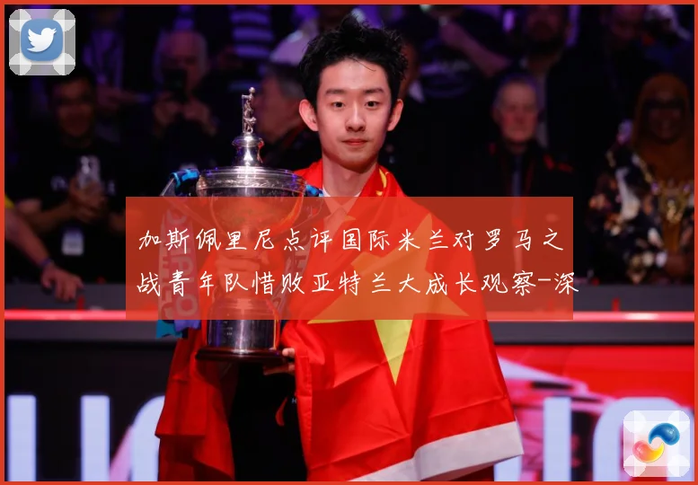 加斯佩里尼点评国际米兰对罗马之战青年队惜败亚特兰大成长观察-深度解析