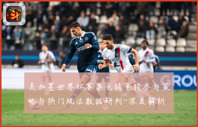 美加墨世界杯赛事竞猜竞猜参与策略与热门玩法数据研判-深度解析