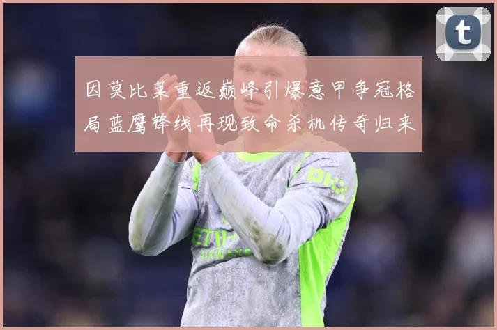 因莫比莱重返巅峰引爆意甲争冠格局蓝鹰锋线再现致命杀机传奇归来战术观察-深度解析