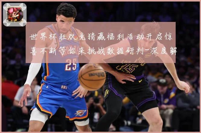 世界杯狂欢竞猜赢福利活动开启惊喜不断等你来挑战数据研判-深度解析