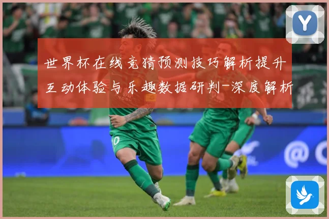 世界杯在线竞猜预测技巧解析提升互动体验与乐趣数据研判-深度解析