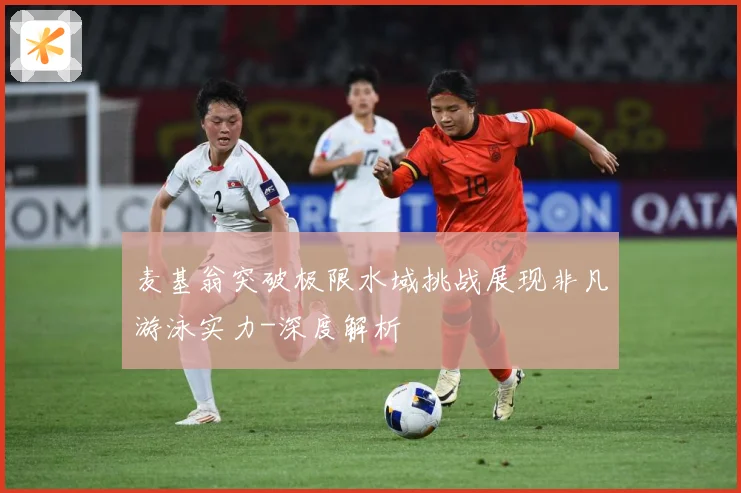 麦基翁突破极限水域挑战展现非凡游泳实力-深度解析
