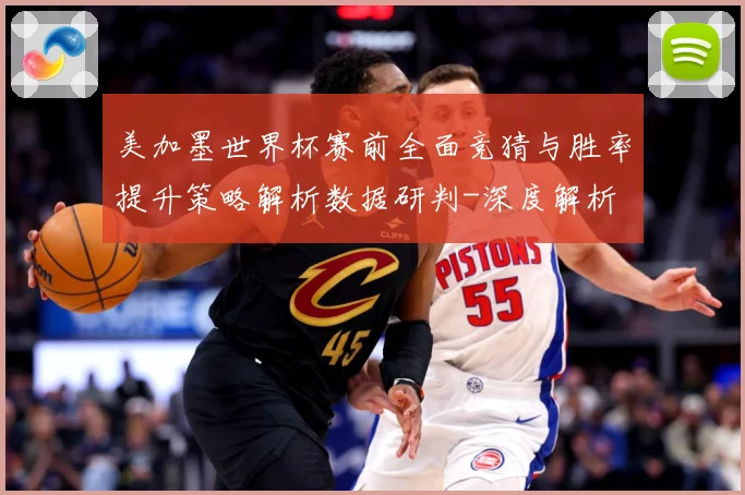 美加墨世界杯赛前全面竞猜与胜率提升策略解析数据研判-深度解析