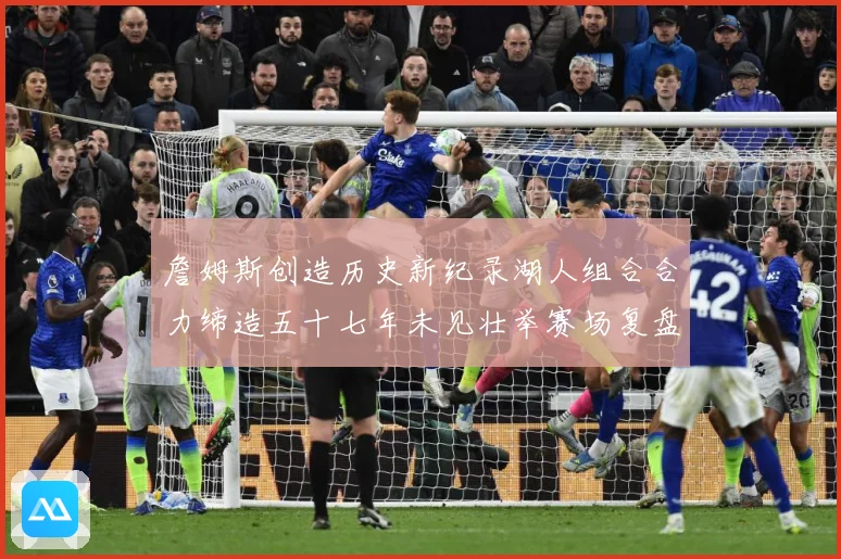 詹姆斯创造历史新纪录湖人组合合力缔造五十七年未见壮举赛场复盘-深度解析