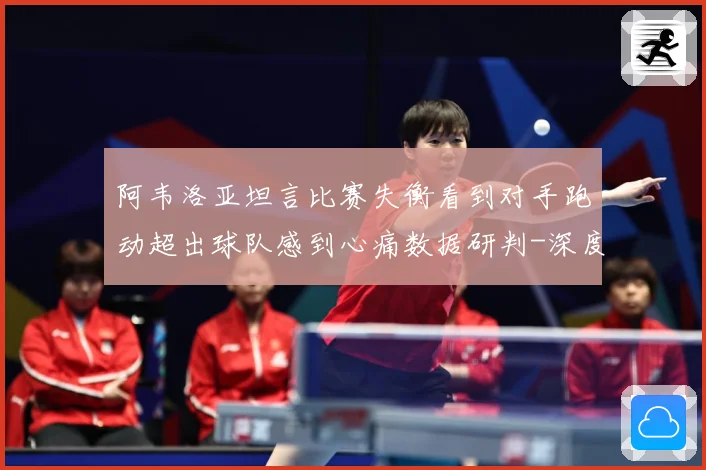 阿韦洛亚坦言比赛失衡看到对手跑动超出球队感到心痛数据研判-深度解析