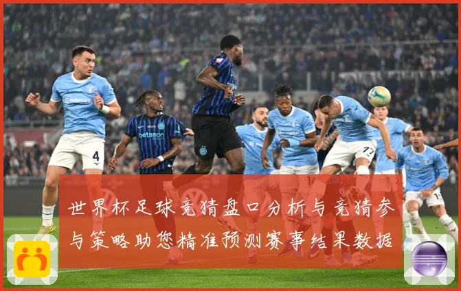 世界杯足球竞猜盘口分析与竞猜参与策略助您精准预测赛事结果数据研判-深度解析