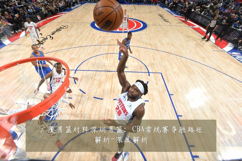 广厦男篮对阵深圳男篮:CBA常规赛争胜路径解析-深度解析