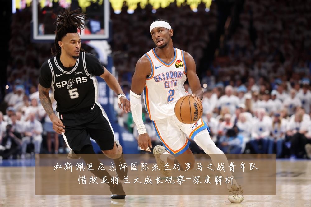 加斯佩里尼点评国际米兰对罗马之战青年队惜败亚特兰大成长观察-深度解析