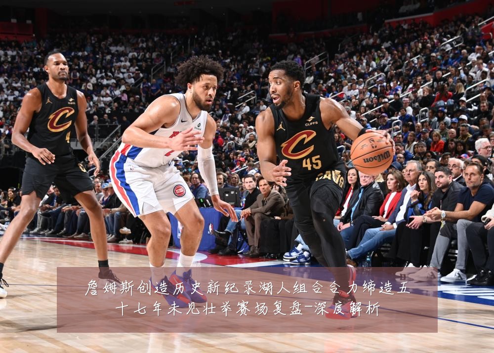 詹姆斯创造历史新纪录湖人组合合力缔造五十七年未见壮举赛场复盘-深度解析