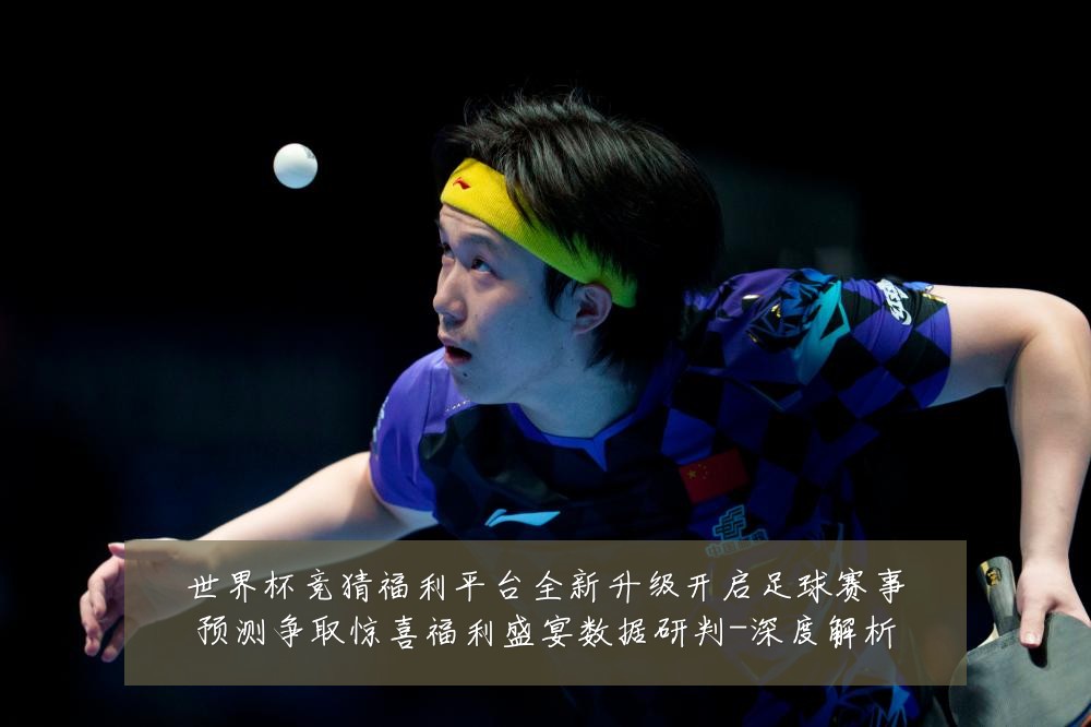 世界杯竞猜福利平台全新升级开启足球赛事预测争取惊喜福利盛宴数据研判-深度解析