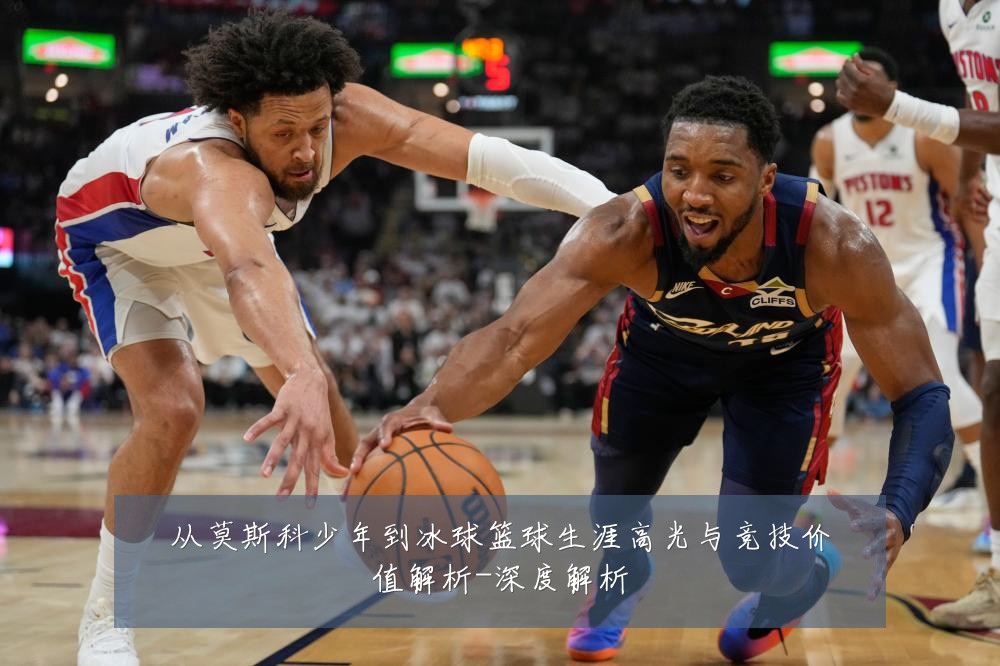从莫斯科少年到冰球篮球生涯高光与竞技价值解析-深度解析